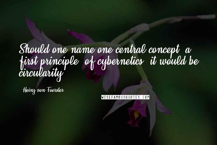 Heinz Von Foerster Quotes: Should one name one central concept, a first principle, of cybernetics, it would be circularity.