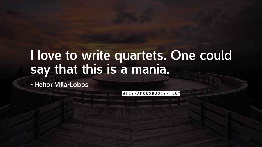 Heitor Villa-Lobos Quotes: I love to write quartets. One could say that this is a mania.