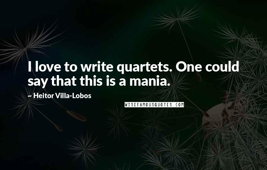 Heitor Villa-Lobos Quotes: I love to write quartets. One could say that this is a mania.