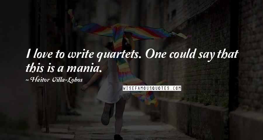 Heitor Villa-Lobos Quotes: I love to write quartets. One could say that this is a mania.