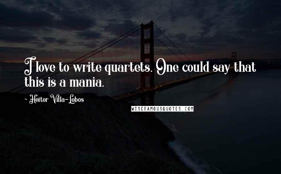 Heitor Villa-Lobos Quotes: I love to write quartets. One could say that this is a mania.