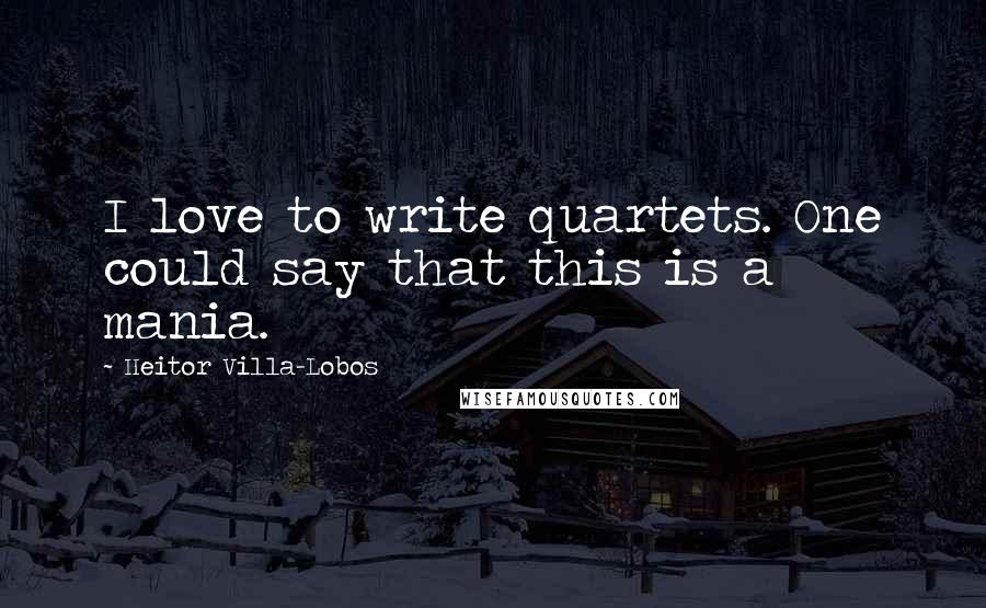 Heitor Villa-Lobos Quotes: I love to write quartets. One could say that this is a mania.