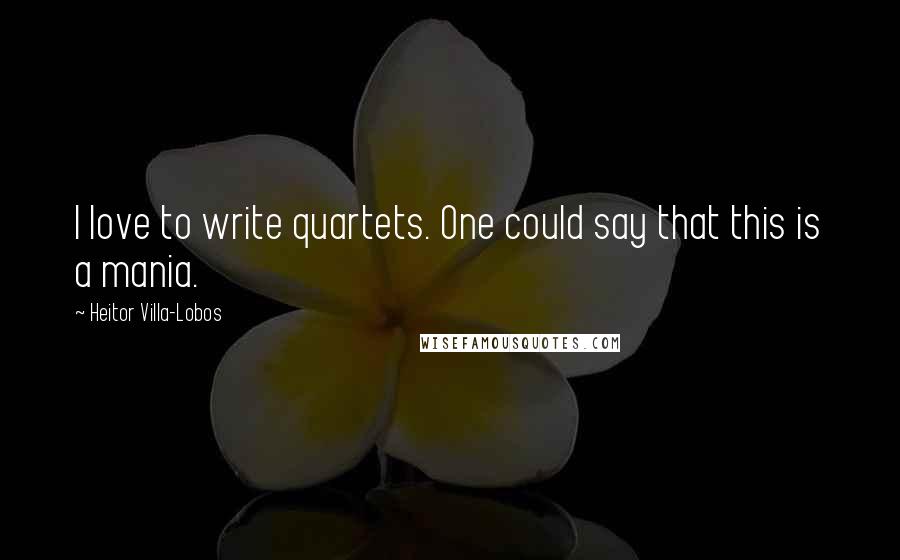 Heitor Villa-Lobos Quotes: I love to write quartets. One could say that this is a mania.