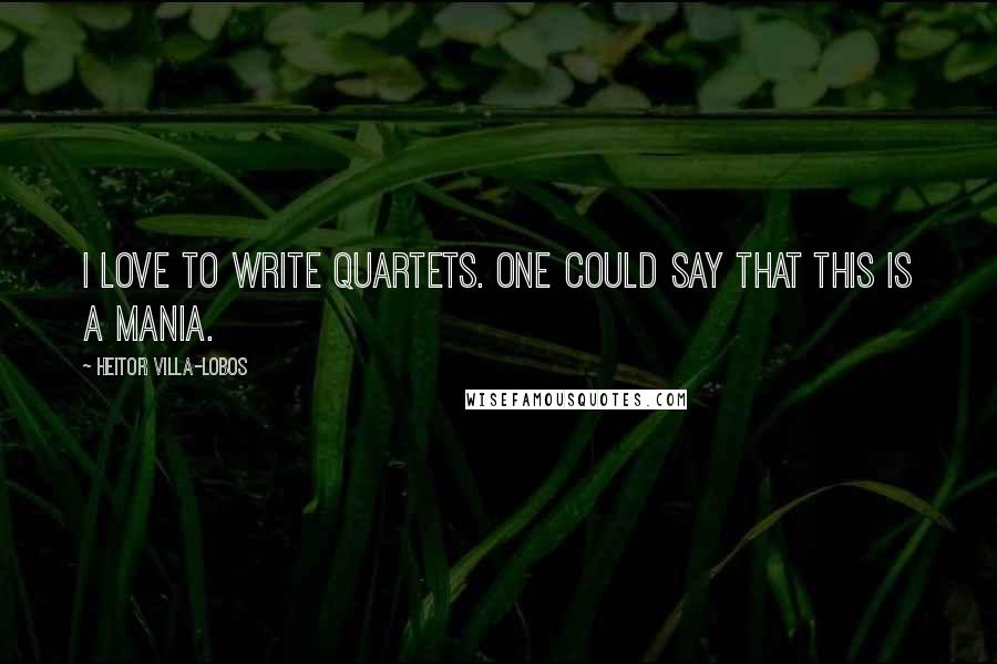 Heitor Villa-Lobos Quotes: I love to write quartets. One could say that this is a mania.