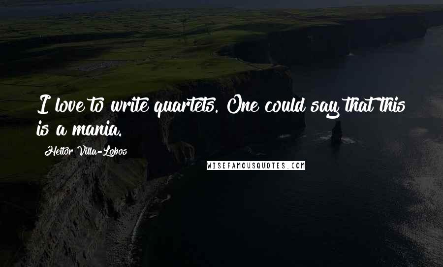 Heitor Villa-Lobos Quotes: I love to write quartets. One could say that this is a mania.