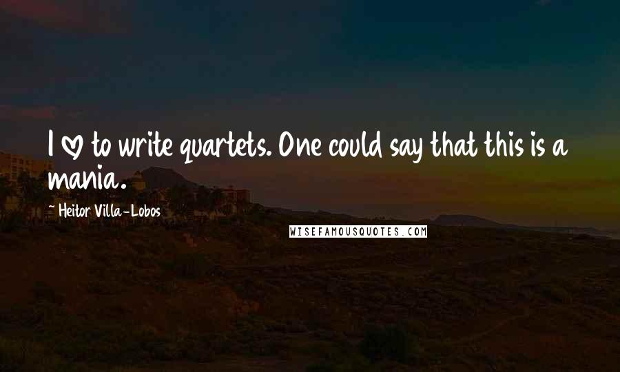 Heitor Villa-Lobos Quotes: I love to write quartets. One could say that this is a mania.