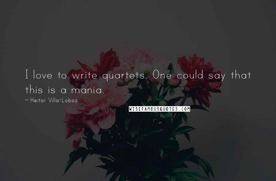 Heitor Villa-Lobos Quotes: I love to write quartets. One could say that this is a mania.