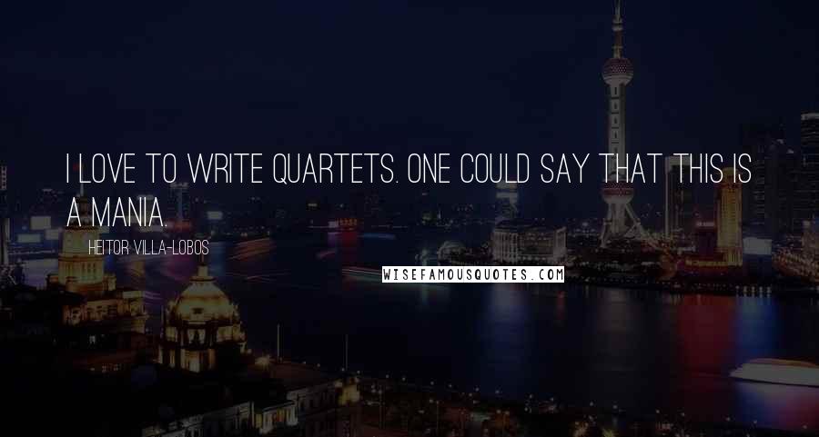 Heitor Villa-Lobos Quotes: I love to write quartets. One could say that this is a mania.