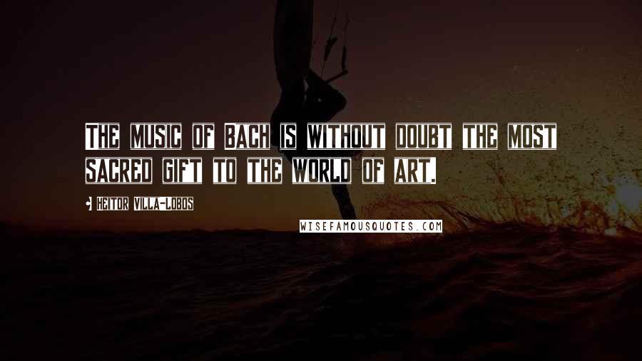 Heitor Villa-Lobos Quotes: The music of Bach is without doubt the most sacred gift to the world of art.