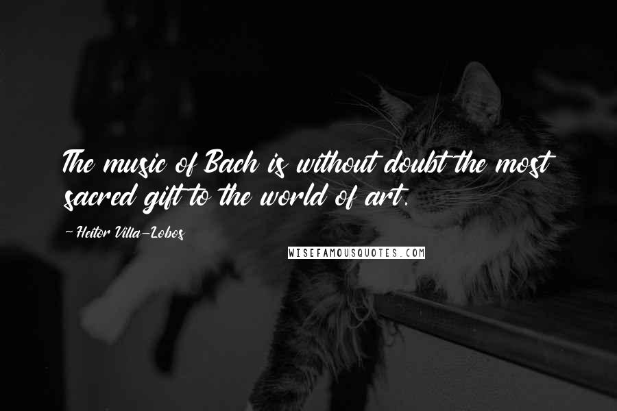 Heitor Villa-Lobos Quotes: The music of Bach is without doubt the most sacred gift to the world of art.