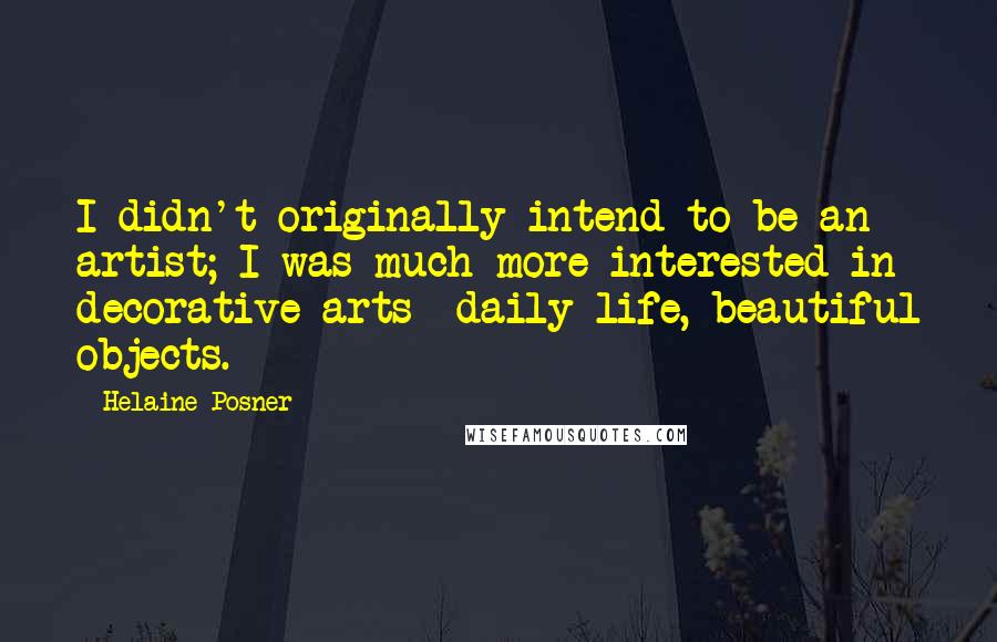 Helaine Posner Quotes: I didn't originally intend to be an artist; I was much more interested in decorative arts--daily life, beautiful objects.