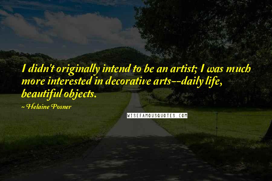 Helaine Posner Quotes: I didn't originally intend to be an artist; I was much more interested in decorative arts--daily life, beautiful objects.