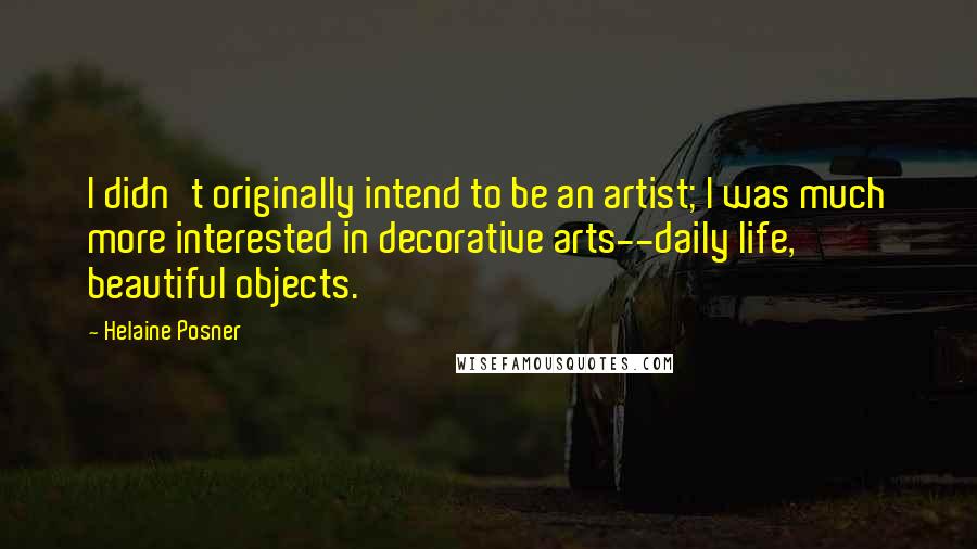 Helaine Posner Quotes: I didn't originally intend to be an artist; I was much more interested in decorative arts--daily life, beautiful objects.