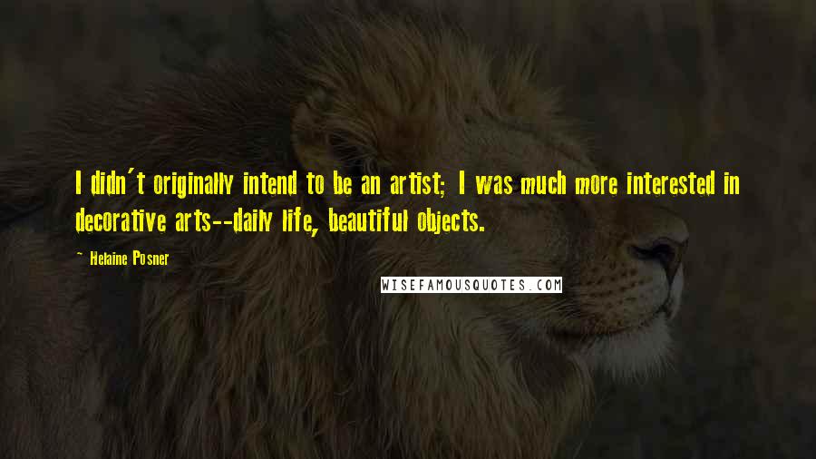 Helaine Posner Quotes: I didn't originally intend to be an artist; I was much more interested in decorative arts--daily life, beautiful objects.