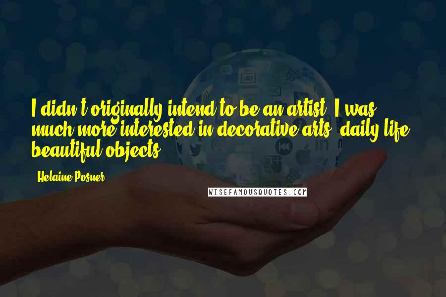 Helaine Posner Quotes: I didn't originally intend to be an artist; I was much more interested in decorative arts--daily life, beautiful objects.