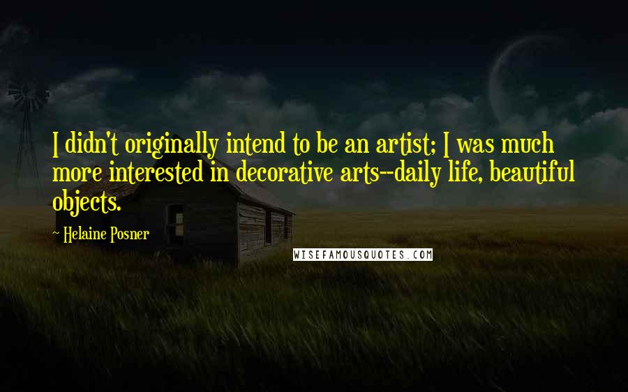 Helaine Posner Quotes: I didn't originally intend to be an artist; I was much more interested in decorative arts--daily life, beautiful objects.