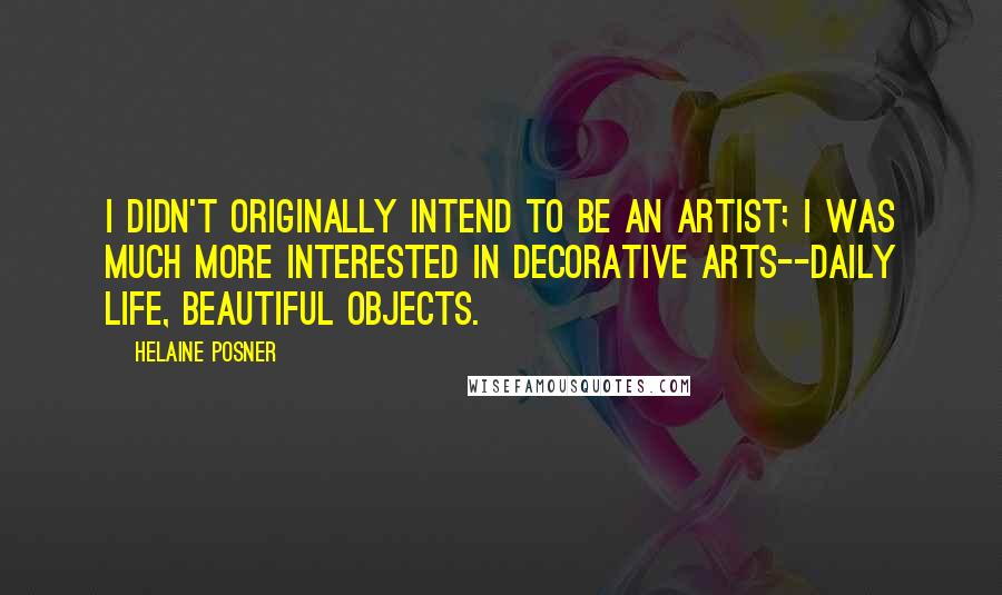 Helaine Posner Quotes: I didn't originally intend to be an artist; I was much more interested in decorative arts--daily life, beautiful objects.