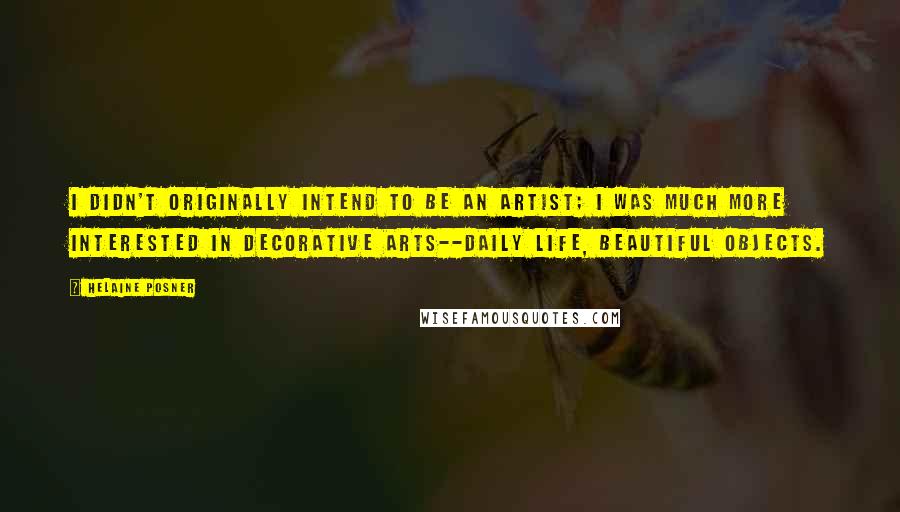 Helaine Posner Quotes: I didn't originally intend to be an artist; I was much more interested in decorative arts--daily life, beautiful objects.