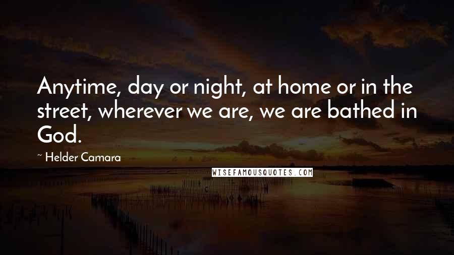 Helder Camara Quotes: Anytime, day or night, at home or in the street, wherever we are, we are bathed in God.