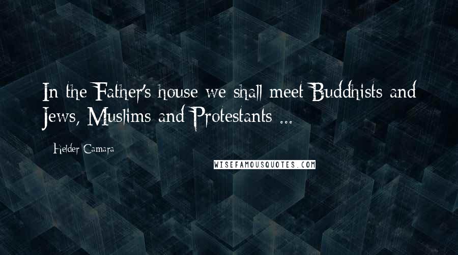 Helder Camara Quotes: In the Father's house we shall meet Buddhists and Jews, Muslims and Protestants ...