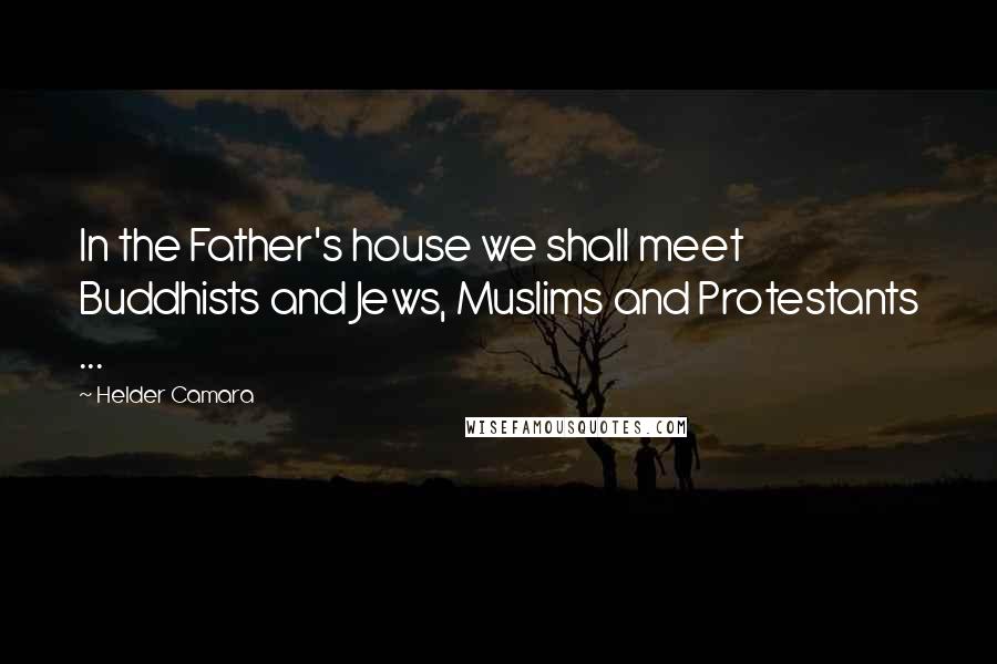 Helder Camara Quotes: In the Father's house we shall meet Buddhists and Jews, Muslims and Protestants ...