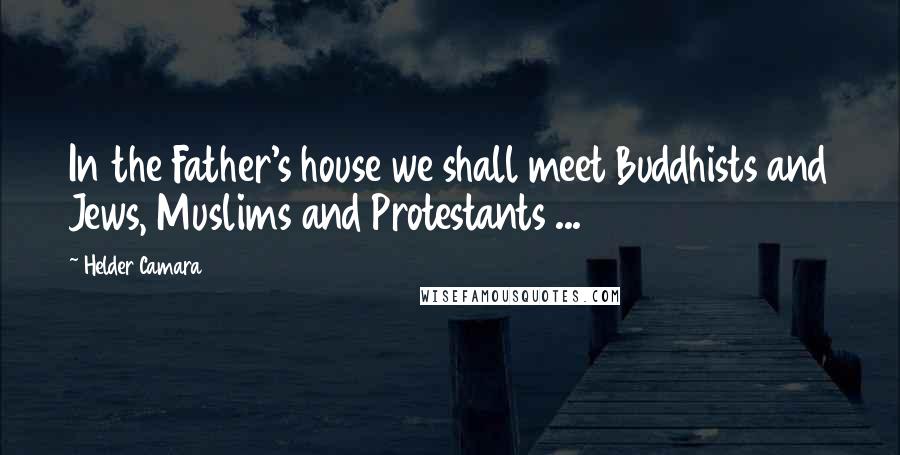 Helder Camara Quotes: In the Father's house we shall meet Buddhists and Jews, Muslims and Protestants ...