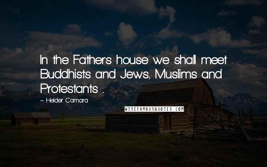 Helder Camara Quotes: In the Father's house we shall meet Buddhists and Jews, Muslims and Protestants ...