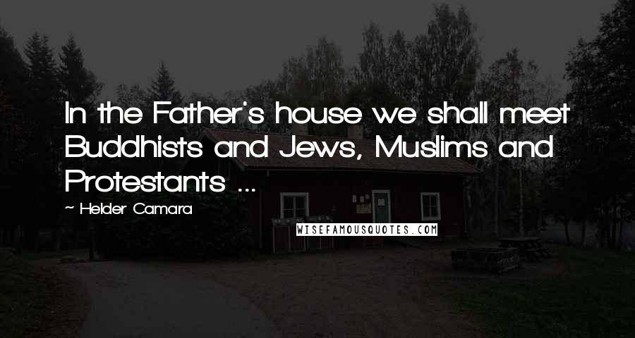 Helder Camara Quotes: In the Father's house we shall meet Buddhists and Jews, Muslims and Protestants ...