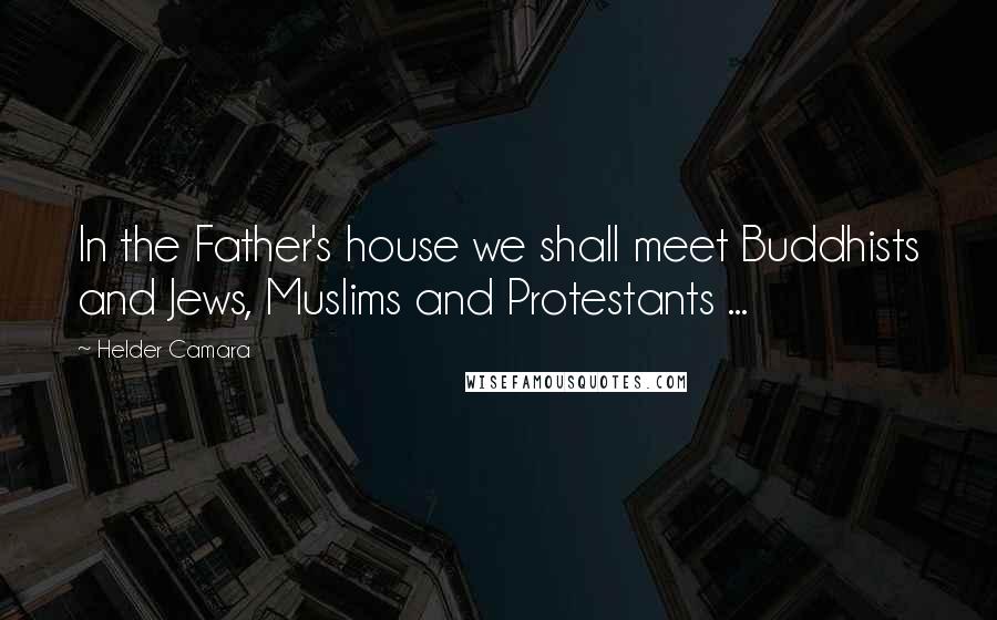 Helder Camara Quotes: In the Father's house we shall meet Buddhists and Jews, Muslims and Protestants ...