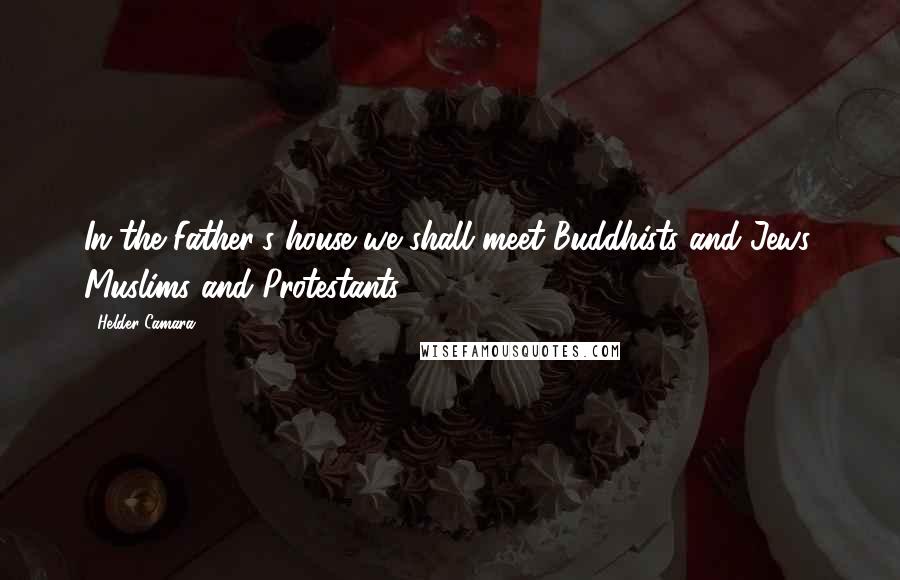 Helder Camara Quotes: In the Father's house we shall meet Buddhists and Jews, Muslims and Protestants ...