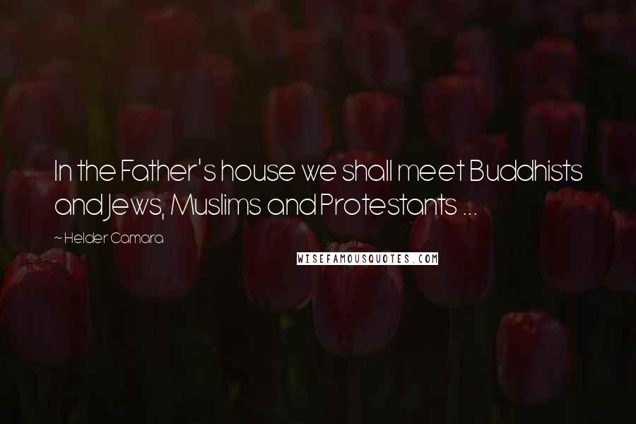 Helder Camara Quotes: In the Father's house we shall meet Buddhists and Jews, Muslims and Protestants ...