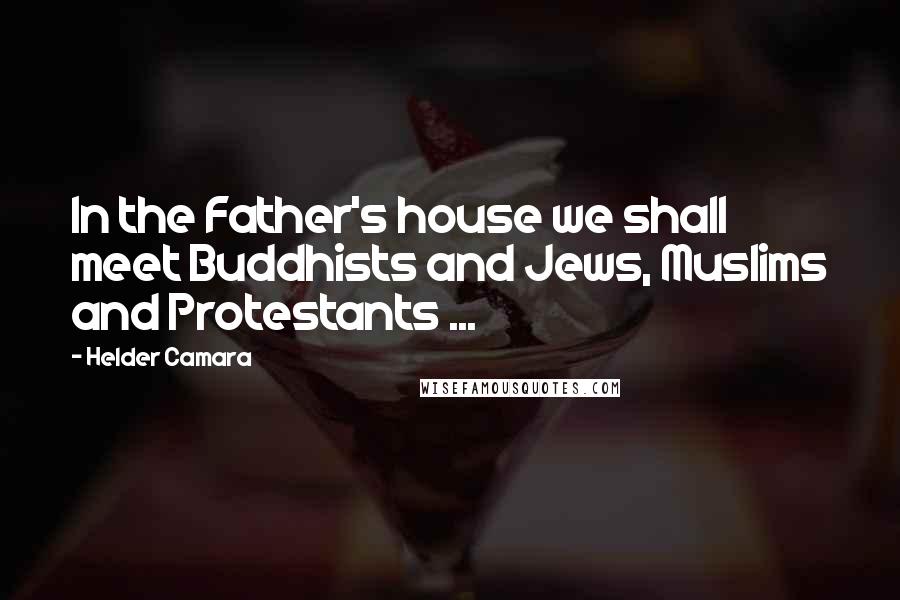 Helder Camara Quotes: In the Father's house we shall meet Buddhists and Jews, Muslims and Protestants ...