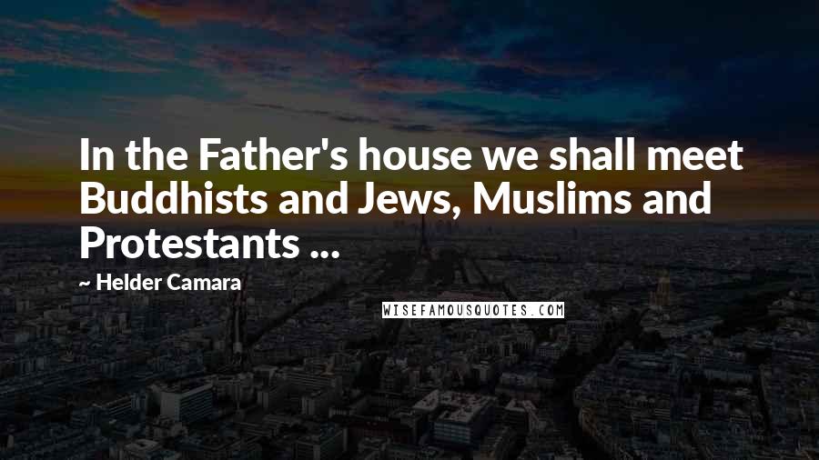 Helder Camara Quotes: In the Father's house we shall meet Buddhists and Jews, Muslims and Protestants ...