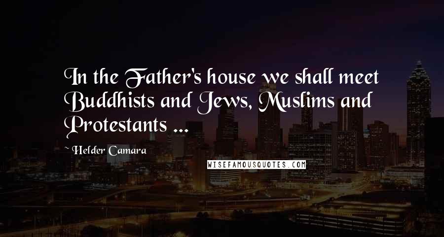 Helder Camara Quotes: In the Father's house we shall meet Buddhists and Jews, Muslims and Protestants ...