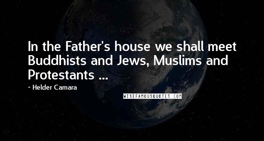 Helder Camara Quotes: In the Father's house we shall meet Buddhists and Jews, Muslims and Protestants ...