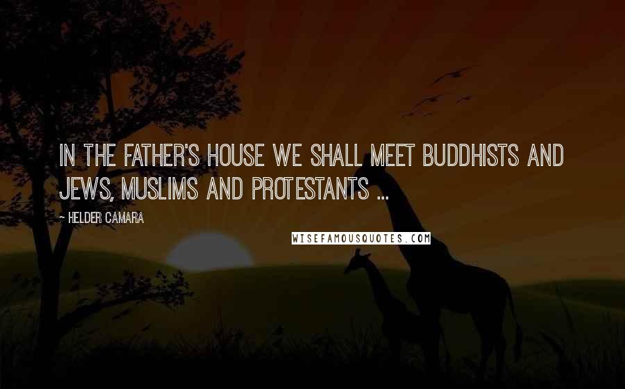 Helder Camara Quotes: In the Father's house we shall meet Buddhists and Jews, Muslims and Protestants ...