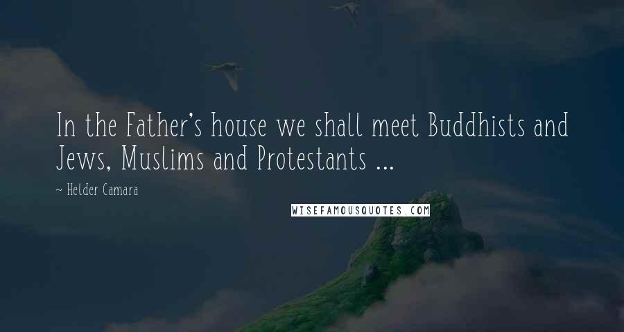 Helder Camara Quotes: In the Father's house we shall meet Buddhists and Jews, Muslims and Protestants ...