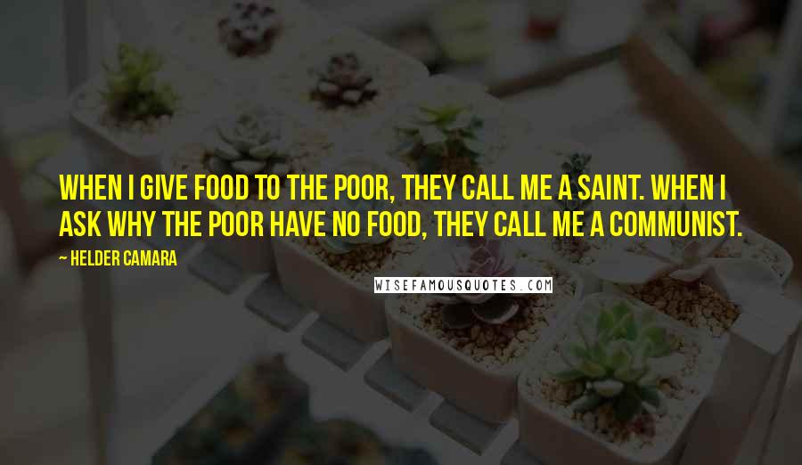 Helder Camara Quotes: When I give food to the poor, they call me a saint. When I ask why the poor have no food, they call me a communist.