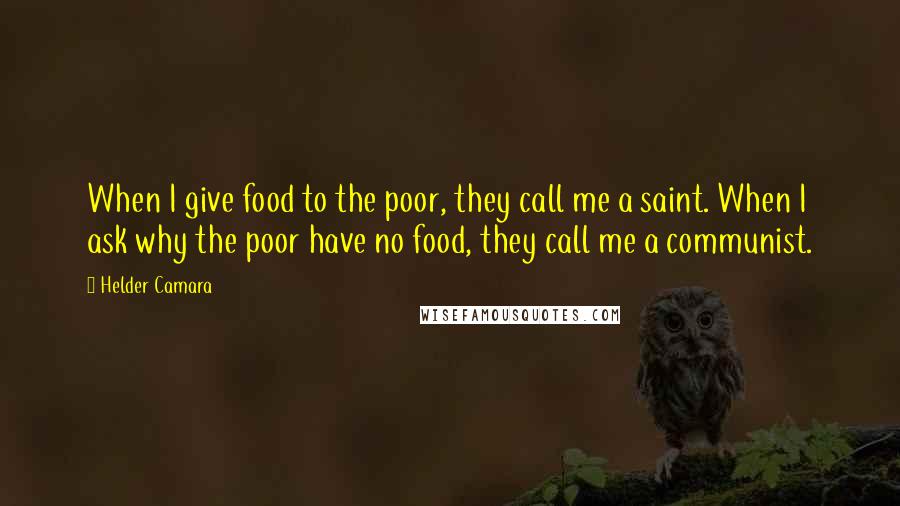 Helder Camara Quotes: When I give food to the poor, they call me a saint. When I ask why the poor have no food, they call me a communist.