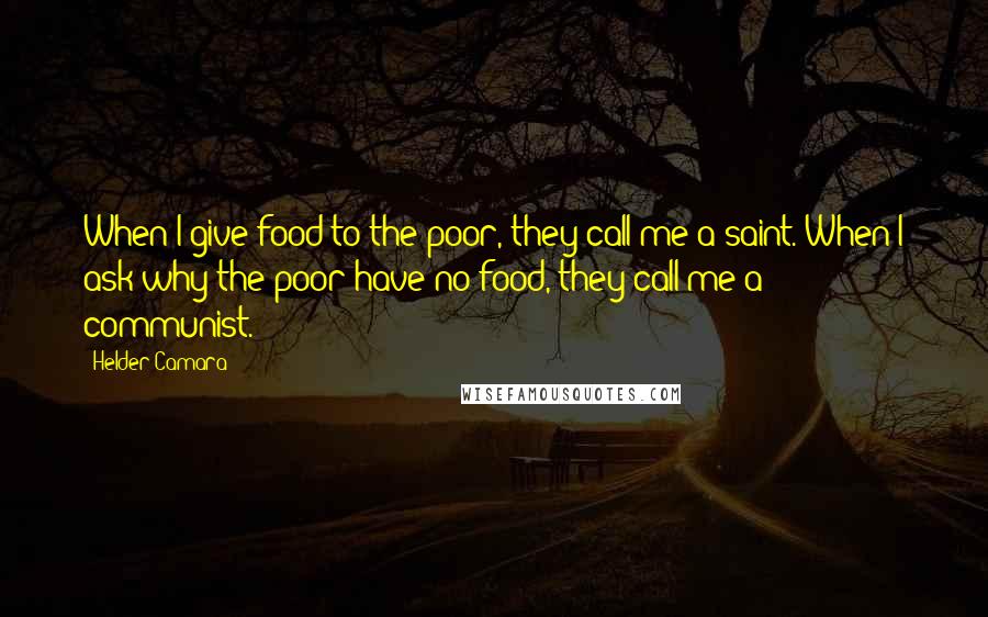 Helder Camara Quotes: When I give food to the poor, they call me a saint. When I ask why the poor have no food, they call me a communist.