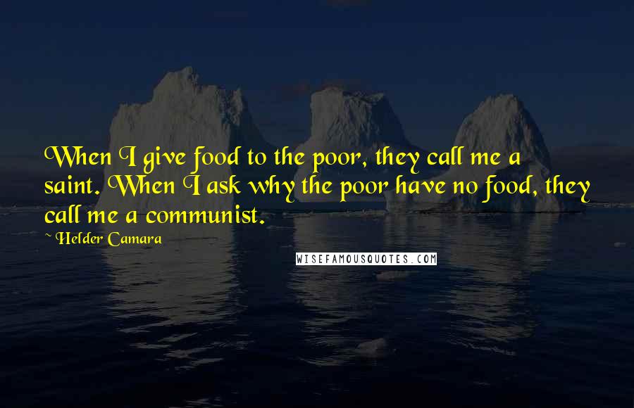 Helder Camara Quotes: When I give food to the poor, they call me a saint. When I ask why the poor have no food, they call me a communist.