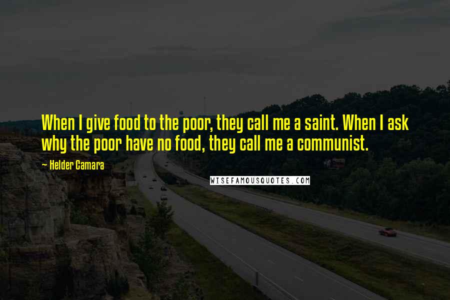 Helder Camara Quotes: When I give food to the poor, they call me a saint. When I ask why the poor have no food, they call me a communist.