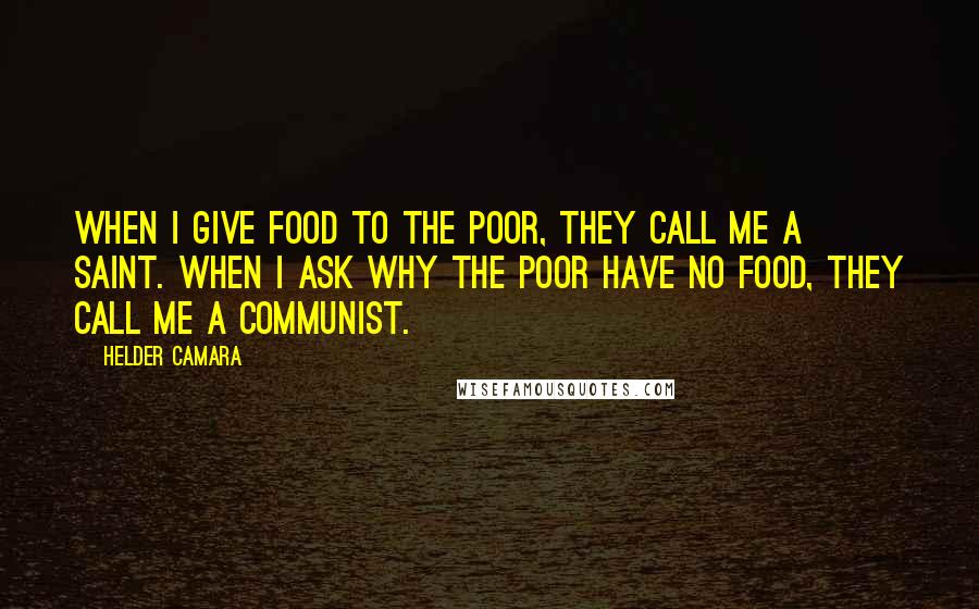 Helder Camara Quotes: When I give food to the poor, they call me a saint. When I ask why the poor have no food, they call me a communist.