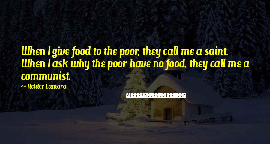 Helder Camara Quotes: When I give food to the poor, they call me a saint. When I ask why the poor have no food, they call me a communist.