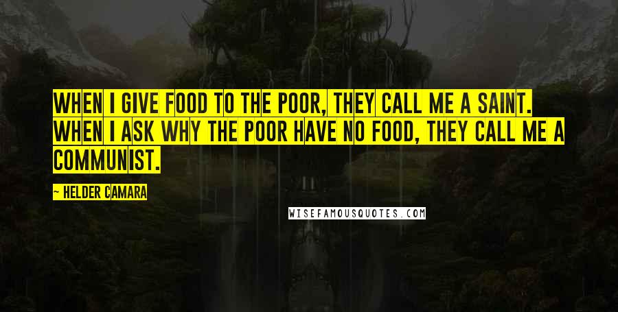 Helder Camara Quotes: When I give food to the poor, they call me a saint. When I ask why the poor have no food, they call me a communist.