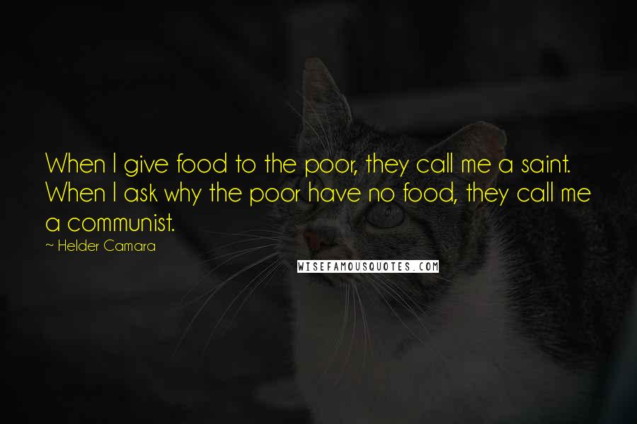 Helder Camara Quotes: When I give food to the poor, they call me a saint. When I ask why the poor have no food, they call me a communist.