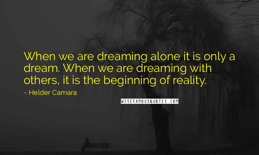 Helder Camara Quotes: When we are dreaming alone it is only a dream. When we are dreaming with others, it is the beginning of reality.