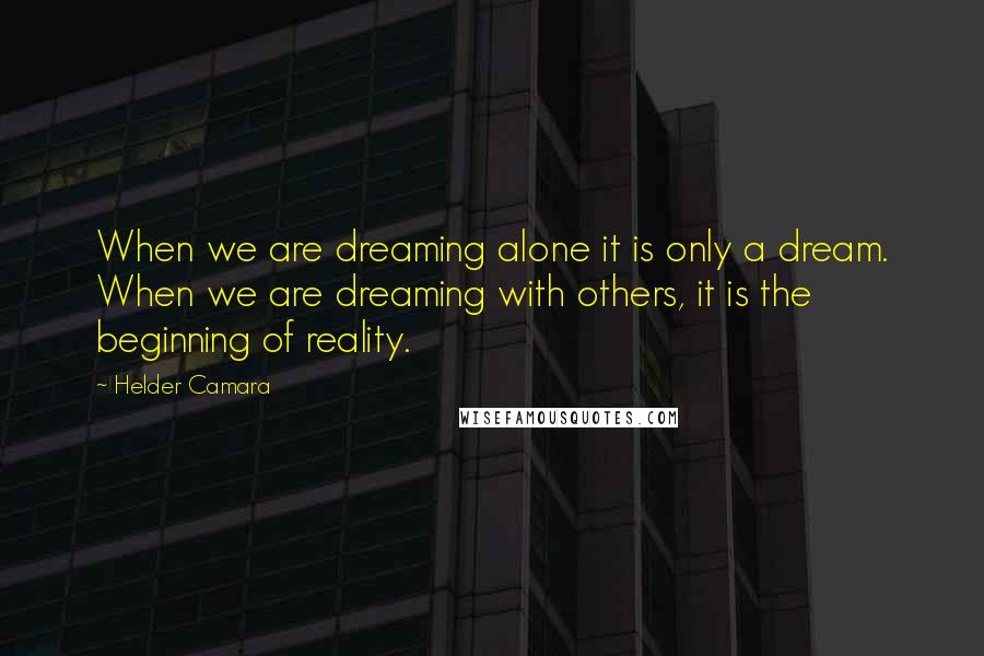 Helder Camara Quotes: When we are dreaming alone it is only a dream. When we are dreaming with others, it is the beginning of reality.
