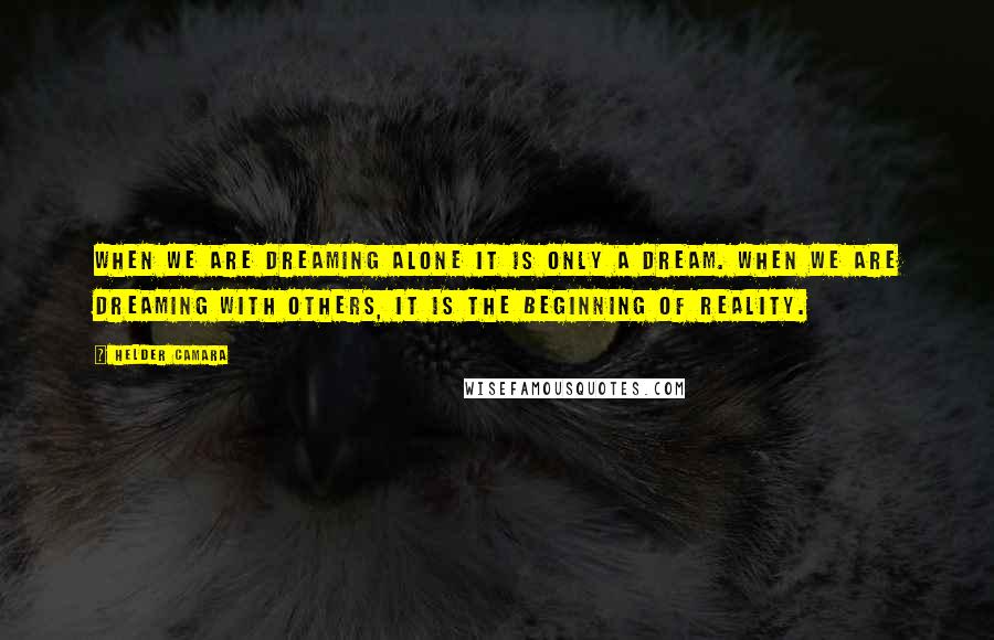 Helder Camara Quotes: When we are dreaming alone it is only a dream. When we are dreaming with others, it is the beginning of reality.