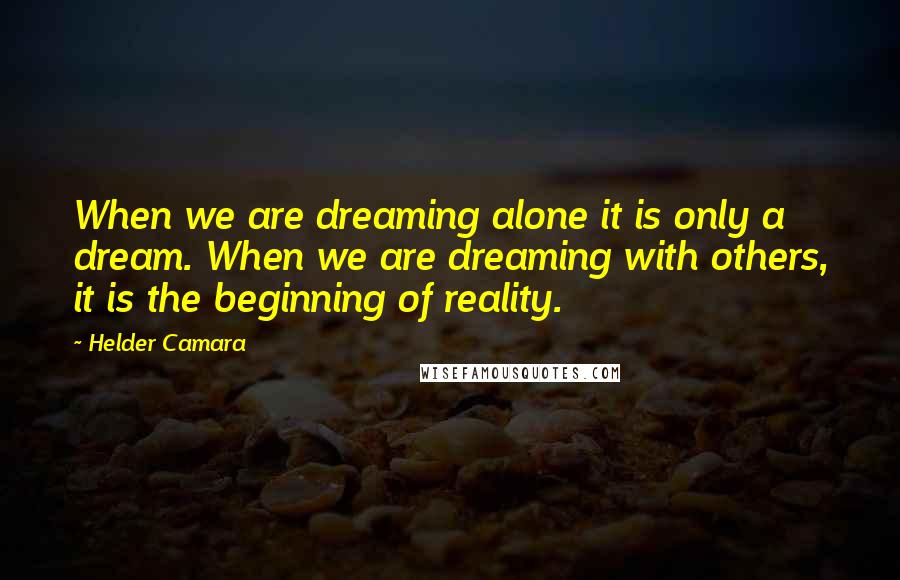 Helder Camara Quotes: When we are dreaming alone it is only a dream. When we are dreaming with others, it is the beginning of reality.